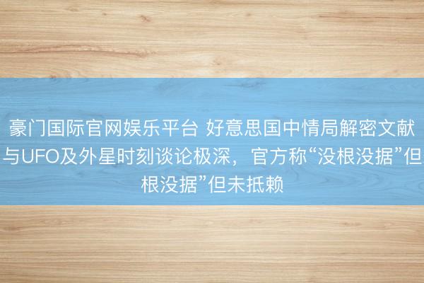 豪门国际官网娱乐平台 好意思国中情局解密文献自曝:与UFO及外星时刻谈论极深,官方称“没根没据”但未抵赖