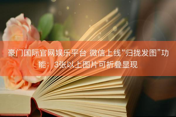 豪门国际官网娱乐平台 微信上线“归拢发图”功能：3张以上图片可折叠显现