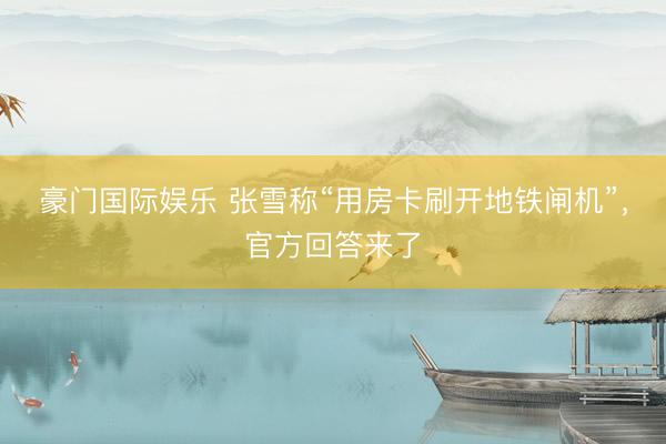 豪门国际娱乐 张雪称“用房卡刷开地铁闸机”,官方回答来了