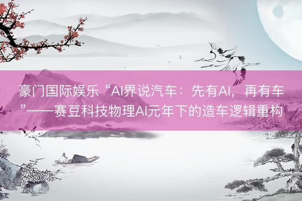 豪门国际娱乐 “AI界说汽车:先有AI,再有车”——赛豆科技物理AI元年下的造车逻辑重构