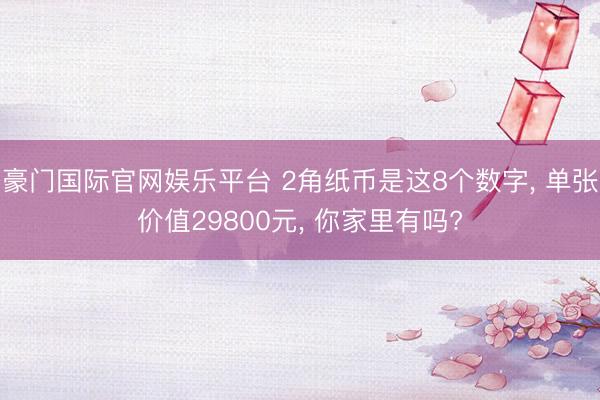 豪门国际官网娱乐平台 2角纸币是这8个数字, 单张价值29800元, 你家里有吗?
