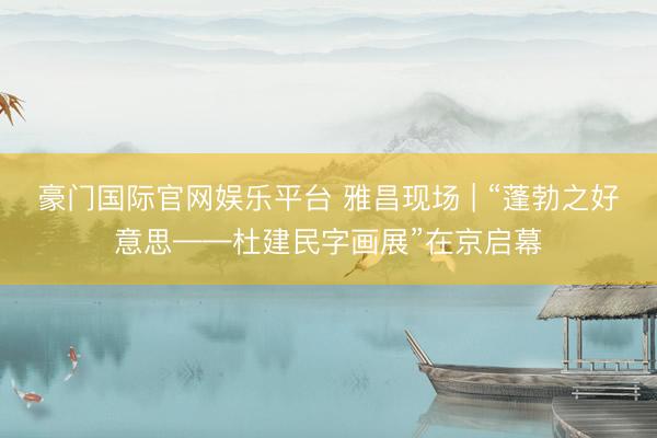 豪门国际官网娱乐平台 雅昌现场 | “蓬勃之好意思——杜建民字画展”在京启幕