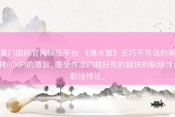豪门国际官网娱乐平台 《爆水管》无巧不可话的闹剧拷问KPI的意旨， 感受作念的越好死的越快的职场悖论。