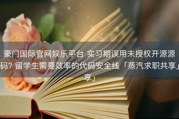 豪门国际官网娱乐平台 实习期误用未授权开源源码? 留学生需要效率的代码安全线「蒸汽求职共享」