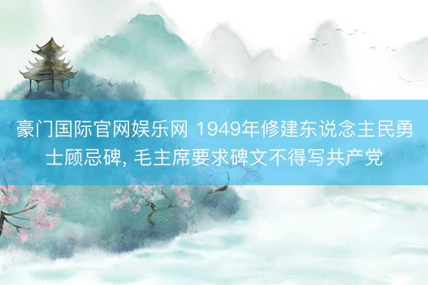 豪门国际官网娱乐网 1949年修建东说念主民勇士顾忌碑, 毛主席要求碑文不得写共产党