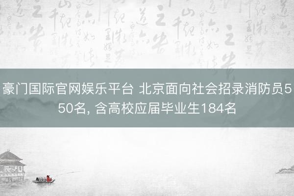 豪门国际官网娱乐平台 北京面向社会招录消防员550名, 含高校应届毕业生184名