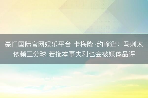 豪门国际官网娱乐平台 卡梅隆·约翰逊:马刺太依赖三分球 若拖本事失利也会被媒体品评