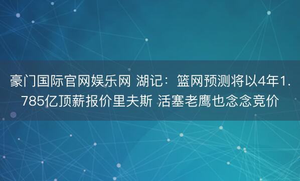 豪门国际官网娱乐网 湖记:篮网预测将以4年1.785亿顶薪报价里夫斯 活塞老鹰也念念竞价