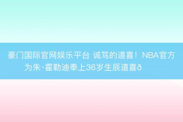 豪门国际官网娱乐平台 诚笃的道喜!NBA官方为朱·霍勒迪奉上36岁生辰道喜🎂
