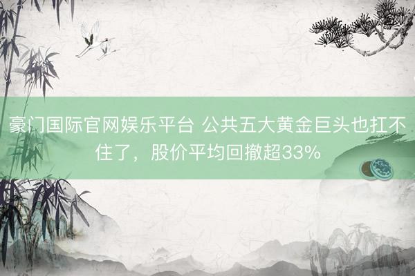 豪门国际官网娱乐平台 公共五大黄金巨头也扛不住了,股价平均回撤超33%