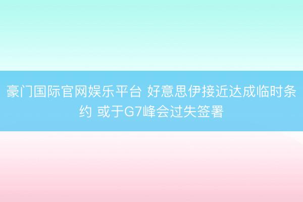 豪门国际官网娱乐平台 好意思伊接近达成临时条约 或于G7峰会过失签署