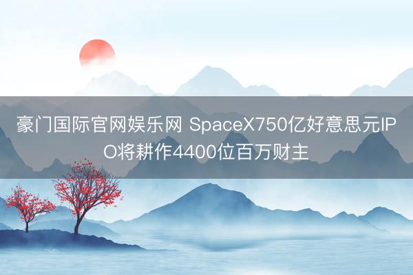 豪门国际官网娱乐网 SpaceX750亿好意思元IPO将耕作4400位百万财主
