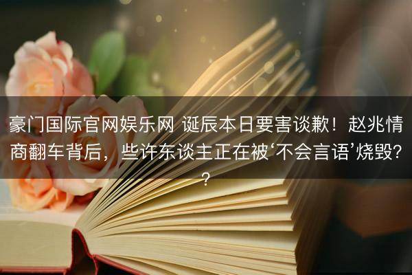 豪门国际官网娱乐网 诞辰本日要害谈歉!赵兆情商翻车背后,些许东谈主正在被‘不会言语’烧毁?
