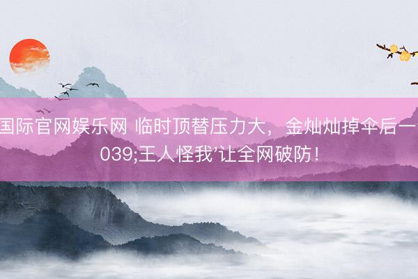 豪门国际官网娱乐网 临时顶替压力大,金灿灿掉伞后一句'王人怪我'让全网破防!