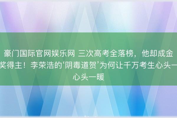 豪门国际官网娱乐网 三次高考全落榜,他却成金曲奖得主!李荣浩的‘阴毒道贺’为何让千万考生心头一暖