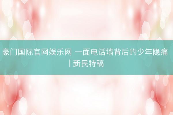 豪门国际官网娱乐网 一面电话墙背后的少年隐痛 | 新民特稿