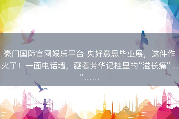 豪门国际官网娱乐平台 央好意思毕业展，这件作品火了！一面电话墙，藏着芳华记挂里的“滋长痛”……