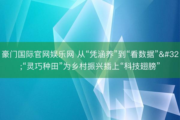 豪门国际官网娱乐网 从“凭涵养”到“看数据” “灵巧种田”为乡村振兴插上“科技翅膀”