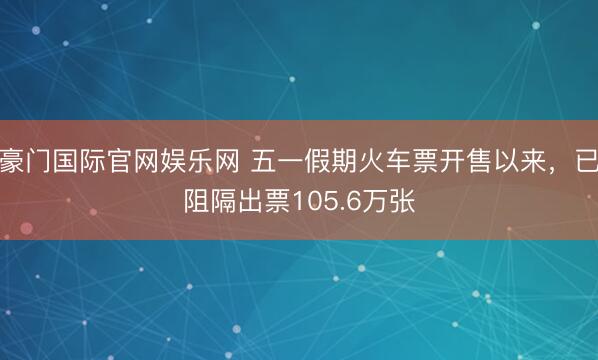 豪门国际官网娱乐网 五一假期火车票开售以来,已阻隔出票105.6万张