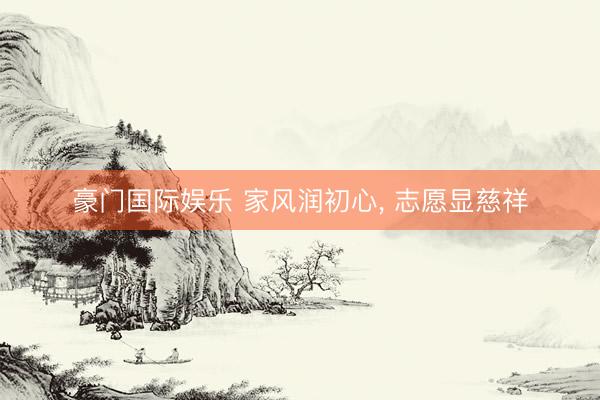 豪门国际娱乐 家风润初心, 志愿显慈祥
