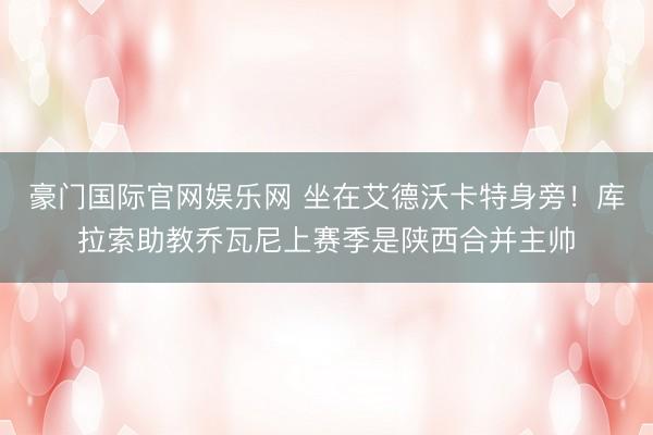 豪门国际官网娱乐网 坐在艾德沃卡特身旁！库拉索助教乔瓦尼上赛季是陕西合并主帅
