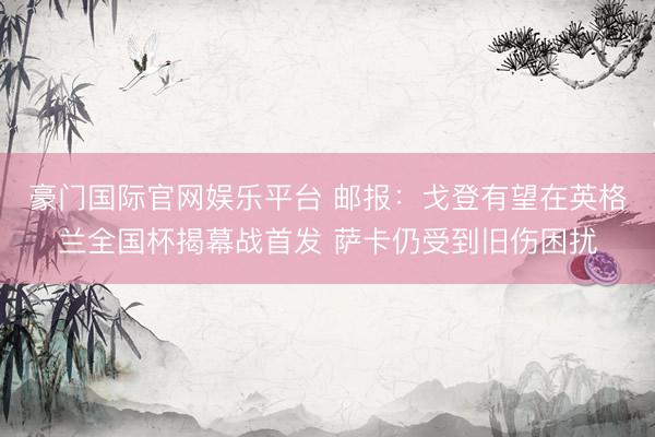 豪门国际官网娱乐平台 邮报:戈登有望在英格兰全国杯揭幕战首发 萨卡仍受到旧伤困扰