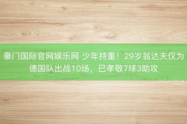 豪门国际官网娱乐网 少年持重！29岁翁达夫仅为德国队出战10场，已孝敬7球3助攻