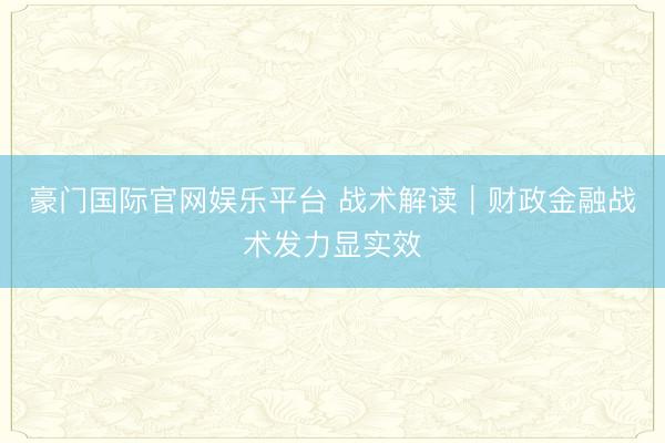 豪门国际官网娱乐平台 战术解读|财政金融战术发力显实效