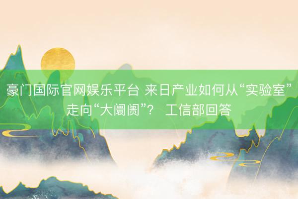 豪门国际官网娱乐平台 来日产业如何从“实验室”走向“大阛阓”? 工信部回答