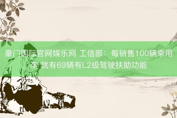 豪门国际官网娱乐网 工信部:每销售100辆乘用车 就有69辆有L2级驾驶扶助功能