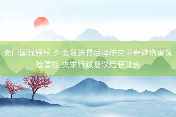 豪门国际娱乐 外卖员送餐后摔伤央求奇迹伤害保险遭拒 央求行政复议后获改良