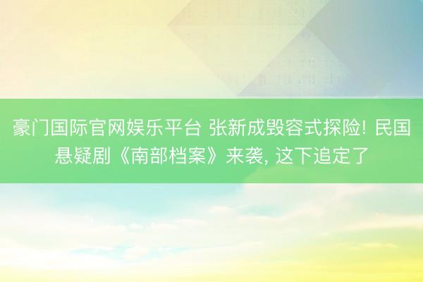 豪门国际官网娱乐平台 张新成毁容式探险! 民国悬疑剧《南部档案》来袭, 这下追定了