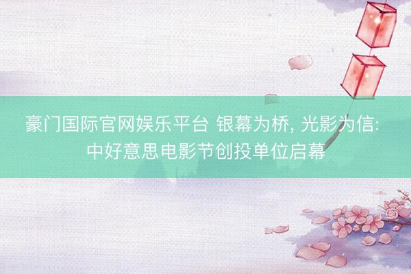 豪门国际官网娱乐平台 银幕为桥, 光影为信: 中好意思电影节创投单位启幕
