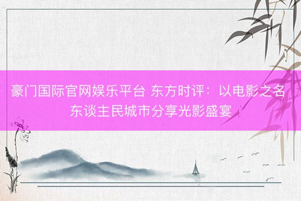 豪门国际官网娱乐平台 东方时评：以电影之名 东谈主民城市分享光影盛宴