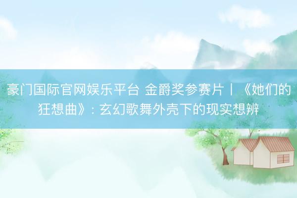 豪门国际官网娱乐平台 金爵奖参赛片丨《她们的狂想曲》: 玄幻歌舞外壳下的现实想辨