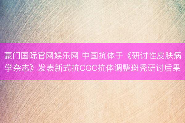 豪门国际官网娱乐网 中国抗体于《研讨性皮肤病学杂志》发表新式抗CGC抗体调整斑秃研讨后果