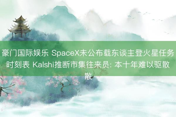 豪门国际娱乐 SpaceX未公布载东谈主登火星任务时刻表 Kalshi推断市集往来员: 本十年难以驱散