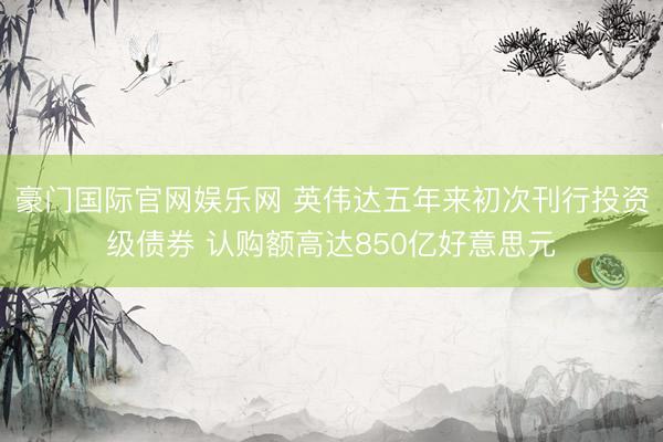 豪门国际官网娱乐网 英伟达五年来初次刊行投资级债券 认购额高达850亿好意思元