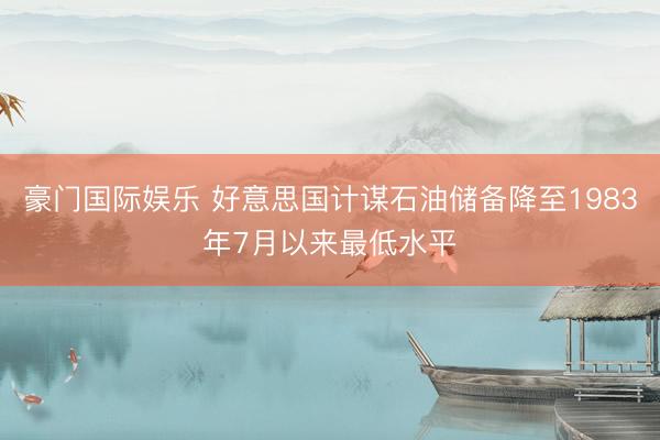 豪门国际娱乐 好意思国计谋石油储备降至1983年7月以来最低水平