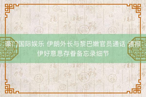 豪门国际娱乐 伊朗外长与黎巴嫩官员通话 通报伊好意思存眷备忘录细节