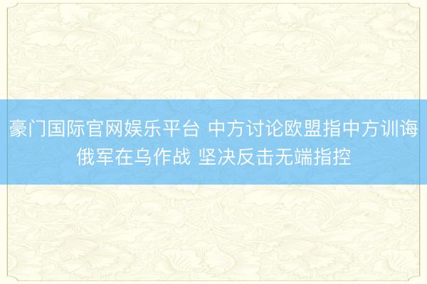 豪门国际官网娱乐平台 中方讨论欧盟指中方训诲俄军在乌作战 坚决反击无端指控