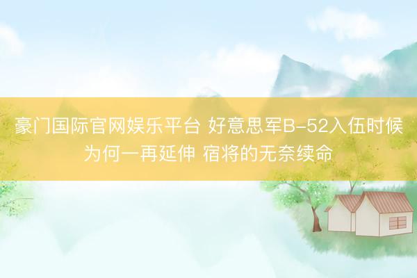 豪门国际官网娱乐平台 好意思军B-52入伍时候为何一再延伸 宿将的无奈续命