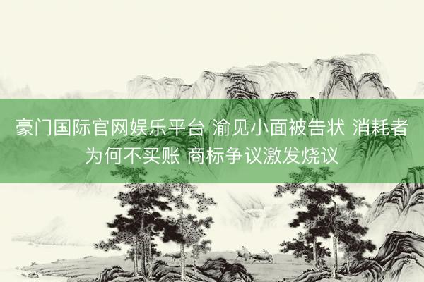豪门国际官网娱乐平台 渝见小面被告状 消耗者为何不买账 商标争议激发烧议