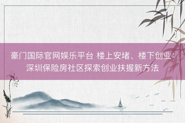 豪门国际官网娱乐平台 楼上安堵、楼下创业:深圳保险房社区探索创业扶握新方法