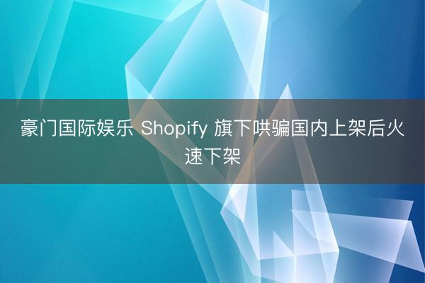 豪门国际娱乐 Shopify 旗下哄骗国内上架后火速下架