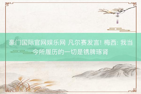 豪门国际官网娱乐网 凡尔赛发言! 梅西: 我当今所履历的一切是镌脾琢肾