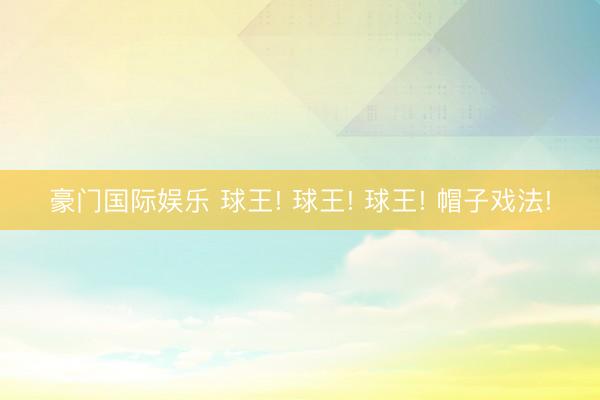豪门国际娱乐 球王! 球王! 球王! 帽子戏法!
