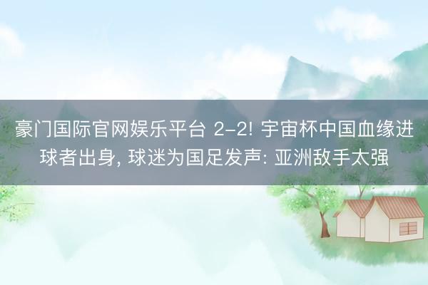 豪门国际官网娱乐平台 2-2! 宇宙杯中国血缘进球者出身， 球迷为国足发声: 亚洲敌手太强