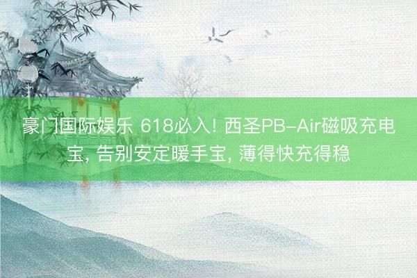 豪门国际娱乐 618必入! 西圣PB-Air磁吸充电宝, 告别安定暖手宝, 薄得快充得稳