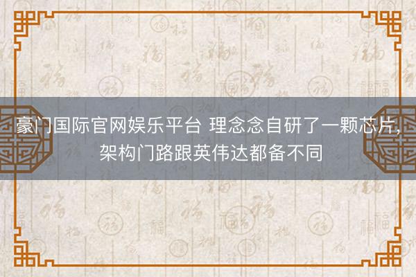 豪门国际官网娱乐平台 理念念自研了一颗芯片, 架构门路跟英伟达都备不同